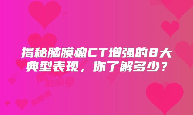 揭秘脑膜瘤CT增强的8大典型表现，你了解多少？