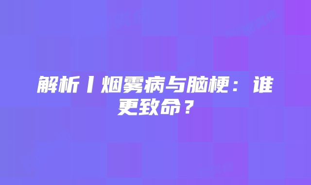 解析丨烟雾病与脑梗：谁更致命？