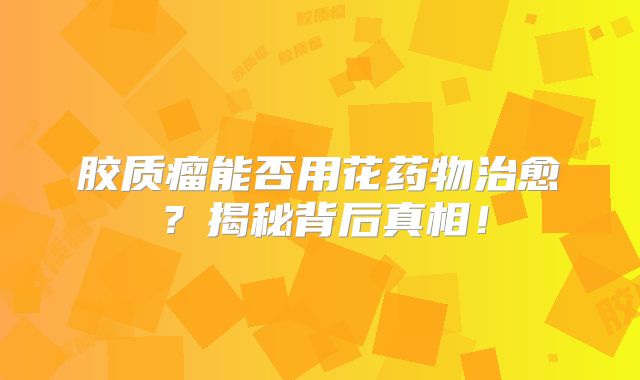 胶质瘤能否用花药物治愈？揭秘背后真相！