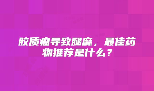 胶质瘤导致腿麻，最佳药物推荐是什么？
