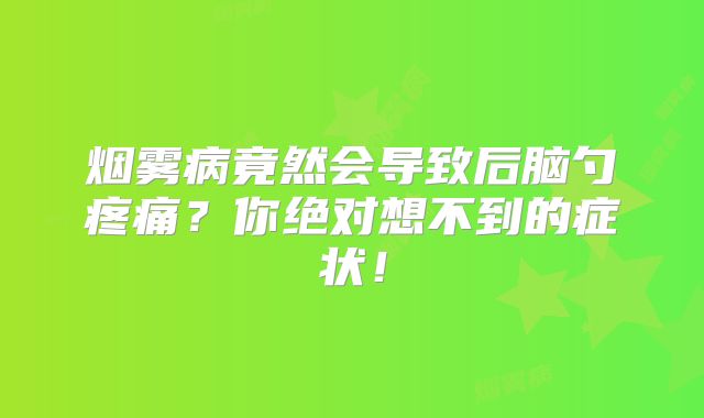 烟雾病竟然会导致后脑勺疼痛？你绝对想不到的症状！