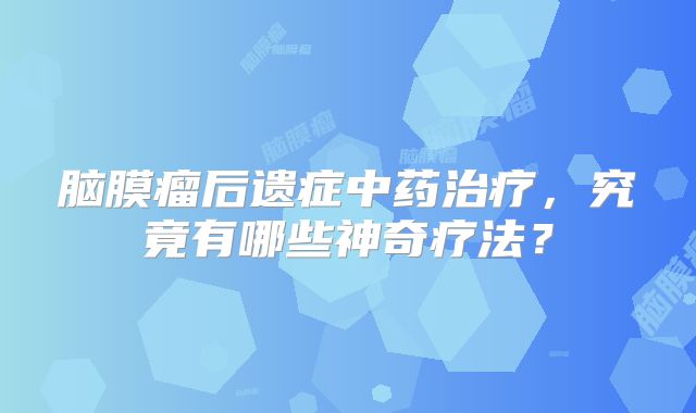 脑膜瘤后遗症中药治疗，究竟有哪些神奇疗法？