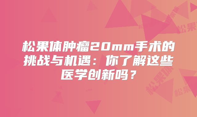 松果体肿瘤20mm手术的挑战与机遇：你了解这些医学创新吗？