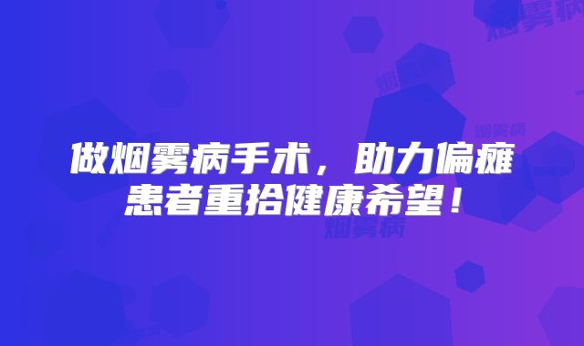 做烟雾病手术，助力偏瘫患者重拾健康希望！