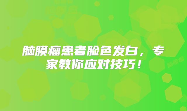 脑膜瘤患者脸色发白，专家教你应对技巧！
