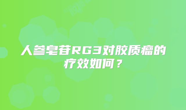 人参皂苷RG3对胶质瘤的疗效如何？