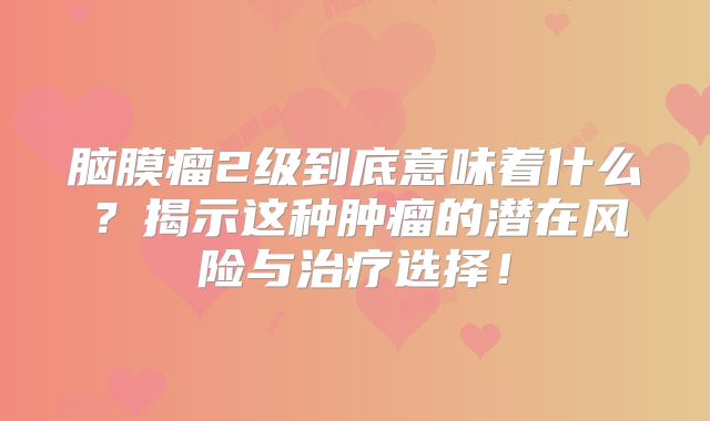 脑膜瘤2级到底意味着什么？揭示这种肿瘤的潜在风险与治疗选择！