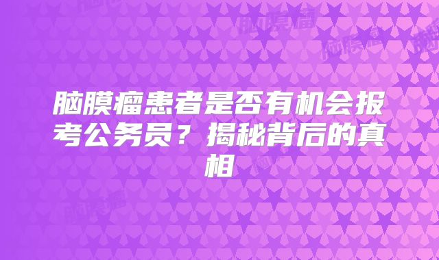 脑膜瘤患者是否有机会报考公务员？揭秘背后的真相
