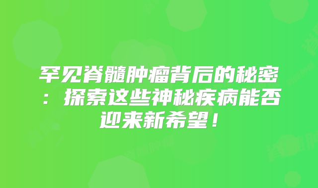 罕见脊髓肿瘤背后的秘密：探索这些神秘疾病能否迎来新希望！