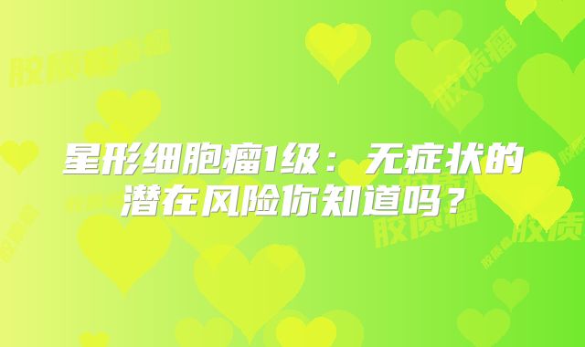 星形细胞瘤1级：无症状的潜在风险你知道吗？
