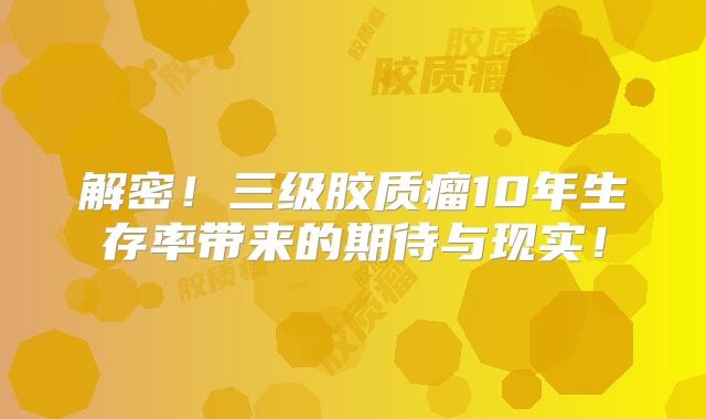 解密！三级胶质瘤10年生存率带来的期待与现实！