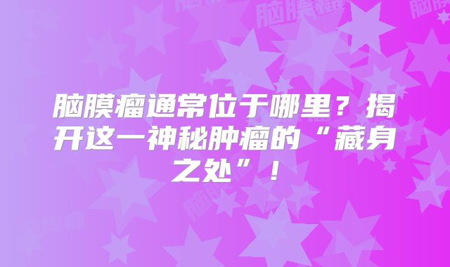 脑膜瘤通常位于哪里？揭开这一神秘肿瘤的“藏身之处”！
