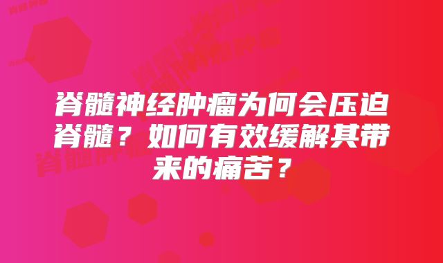 脊髓神经肿瘤为何会压迫脊髓？如何有效缓解其带来的痛苦？