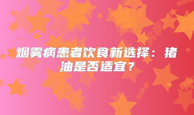烟雾病患者饮食新选择：猪油是否适宜？