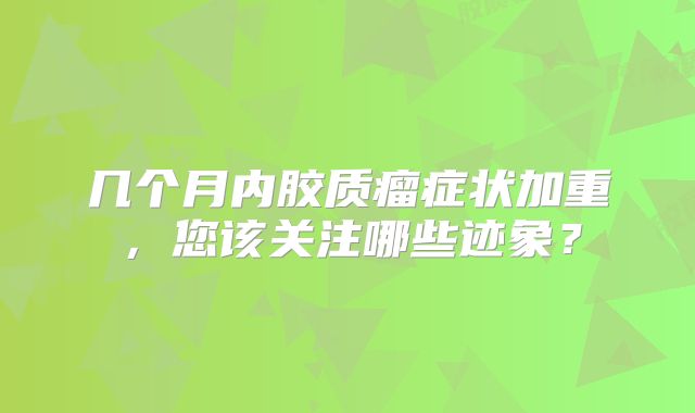 几个月内胶质瘤症状加重，您该关注哪些迹象？