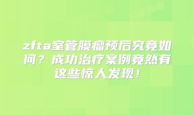 zfta室管膜瘤预后究竟如何？成功治疗案例竟然有这些惊人发现！