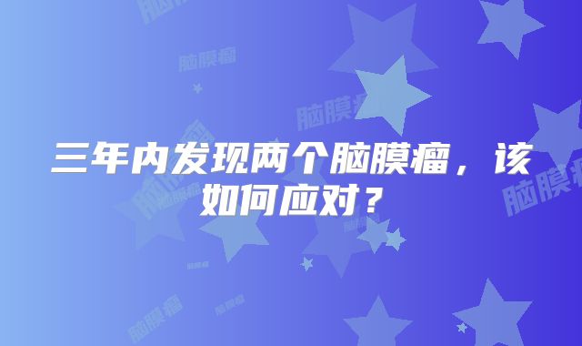 三年内发现两个脑膜瘤，该如何应对？