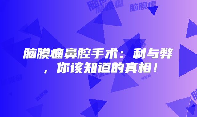 脑膜瘤鼻腔手术：利与弊，你该知道的真相！