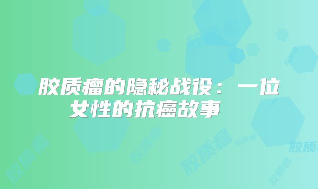 胶质瘤的隐秘战役：一位女性的抗癌故事  