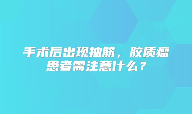 手术后出现抽筋，胶质瘤患者需注意什么？