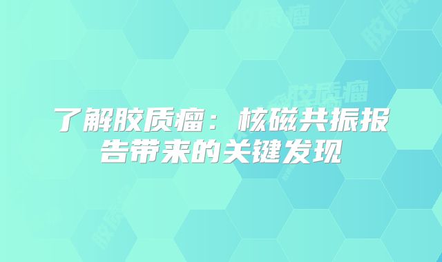 了解胶质瘤：核磁共振报告带来的关键发现