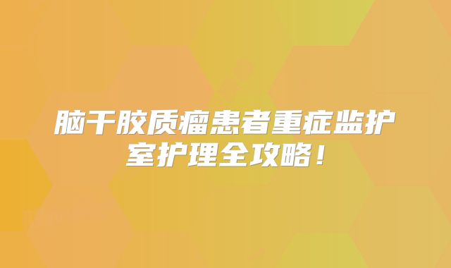 脑干胶质瘤患者重症监护室护理全攻略！