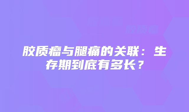 胶质瘤与腿痛的关联：生存期到底有多长？