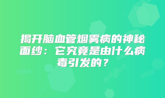 揭开脑血管烟雾病的神秘面纱：它究竟是由什么病毒引发的？