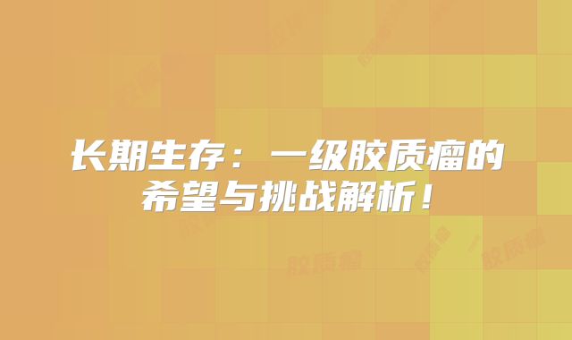 长期生存：一级胶质瘤的希望与挑战解析！