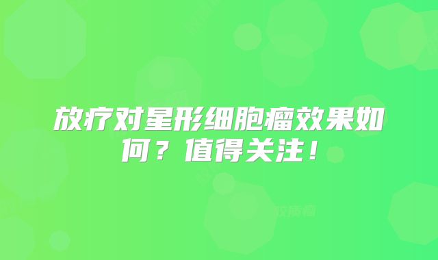 放疗对星形细胞瘤效果如何？值得关注！