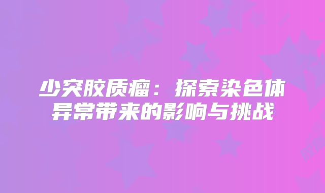 少突胶质瘤：探索染色体异常带来的影响与挑战