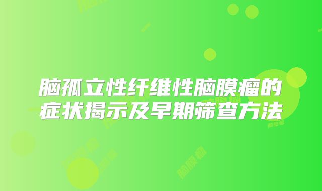 脑孤立性纤维性脑膜瘤的症状揭示及早期筛查方法