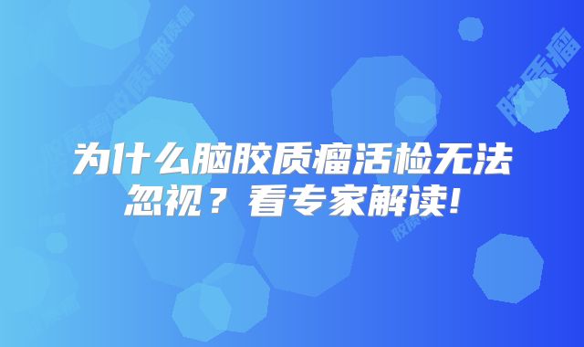 为什么脑胶质瘤活检无法忽视？看专家解读!