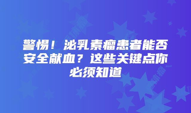 警惕！泌乳素瘤患者能否安全献血？这些关键点你必须知道
