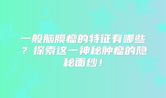 一般脑膜瘤的特征有哪些？探索这一神秘肿瘤的隐秘面纱！