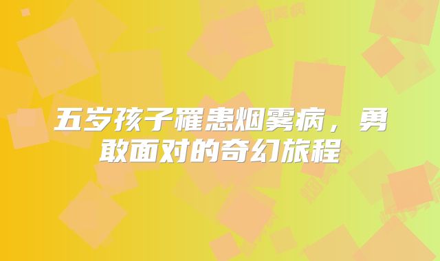 五岁孩子罹患烟雾病，勇敢面对的奇幻旅程