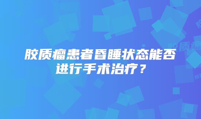 胶质瘤患者昏睡状态能否进行手术治疗？