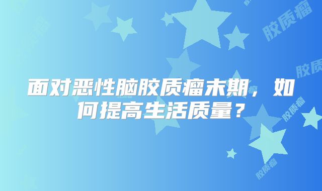 面对恶性脑胶质瘤末期，如何提高生活质量？