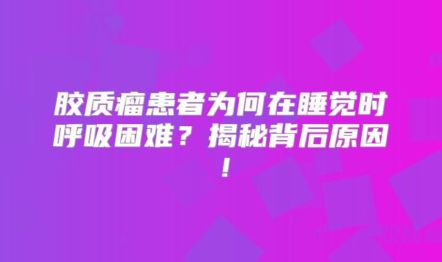 胶质瘤患者为何在睡觉时呼吸困难？揭秘背后原因！