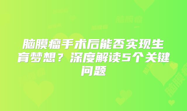 脑膜瘤手术后能否实现生育梦想？深度解读5个关键问题