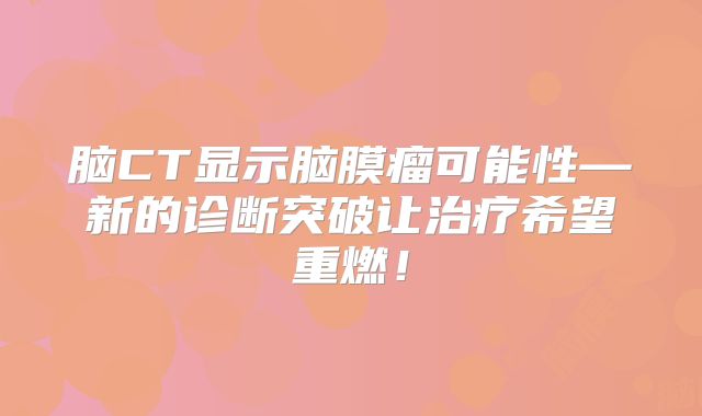 脑CT显示脑膜瘤可能性—新的诊断突破让治疗希望重燃！