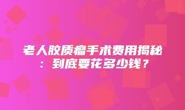 老人胶质瘤手术费用揭秘：到底要花多少钱？