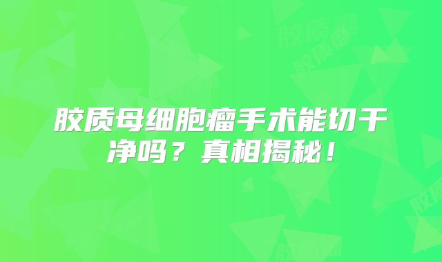 胶质母细胞瘤手术能切干净吗？真相揭秘！