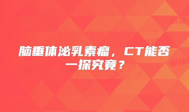 脑垂体泌乳素瘤，CT能否一探究竟？