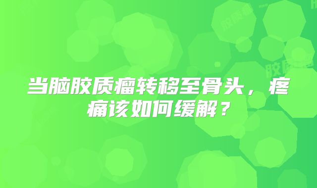 当脑胶质瘤转移至骨头，疼痛该如何缓解？