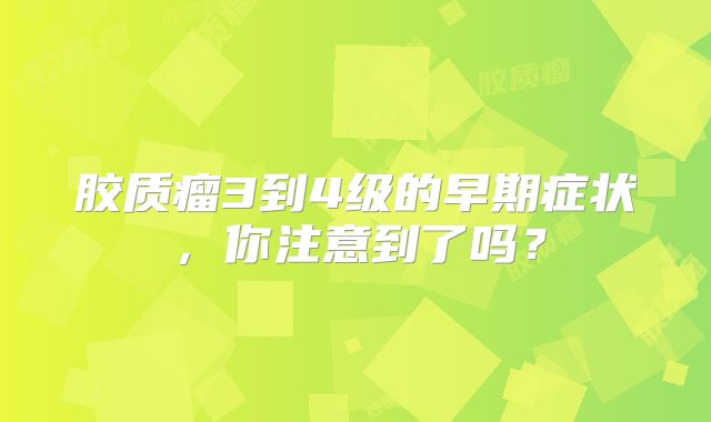 胶质瘤3到4级的早期症状，你注意到了吗？