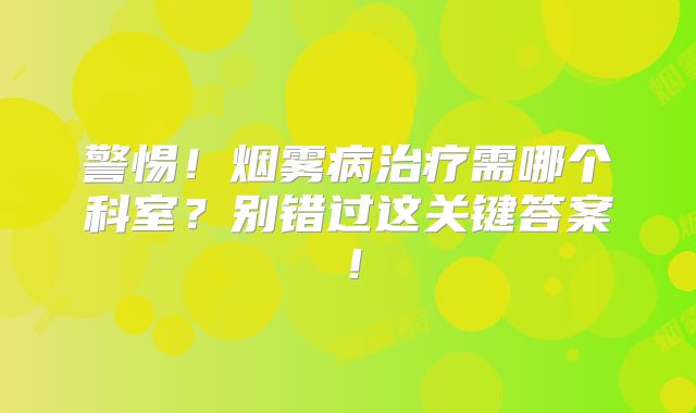 警惕！烟雾病治疗需哪个科室？别错过这关键答案！