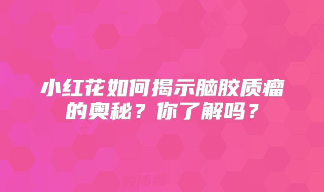 小红花如何揭示脑胶质瘤的奥秘？你了解吗？