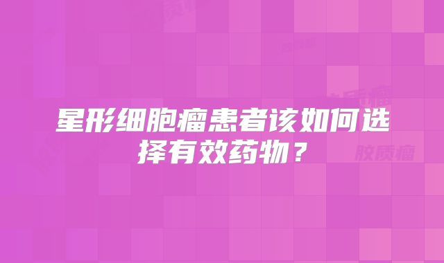 星形细胞瘤患者该如何选择有效药物？