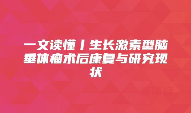 一文读懂丨生长激素型脑垂体瘤术后康复与研究现状